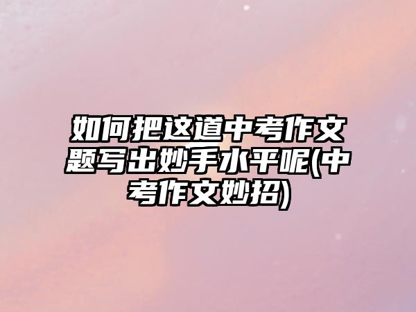 如何把這道中考作文題寫出妙手水平呢(中考作文妙招)