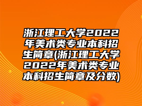 浙江理工大學(xué)2022年美術(shù)類專業(yè)本科招生簡章(浙江理工大學(xué)2022年美術(shù)類專業(yè)本科招生簡章及分?jǐn)?shù))