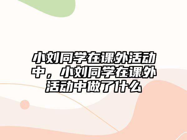 小劉同學(xué)在課外活動(dòng)中，小劉同學(xué)在課外活動(dòng)中做了什么