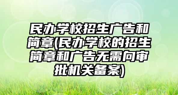 民辦學(xué)校招生廣告和簡章(民辦學(xué)校的招生簡章和廣告無需向?qū)徟鷻C(jī)關(guān)備案)