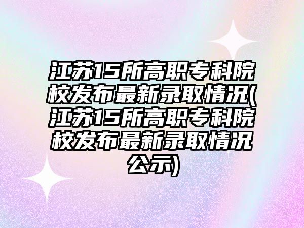 江蘇15所高職?？圃盒０l(fā)布最新錄取情況(江蘇15所高職?？圃盒０l(fā)布最新錄取情況公示)