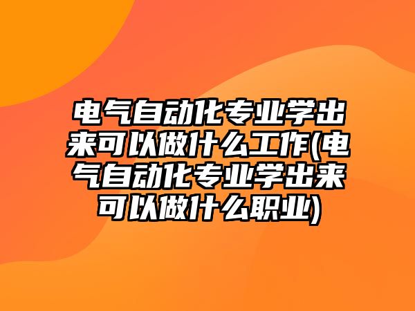 電氣自動(dòng)化專業(yè)學(xué)出來可以做什么工作(電氣自動(dòng)化專業(yè)學(xué)出來可以做什么職業(yè))