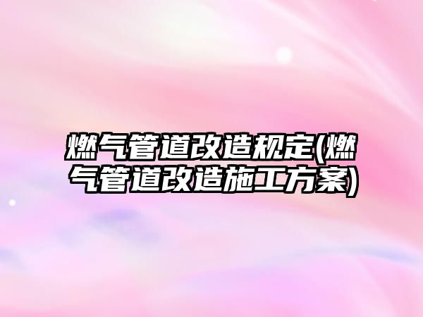 燃?xì)夤艿栏脑煲?guī)定(燃?xì)夤艿栏脑焓┕し桨?