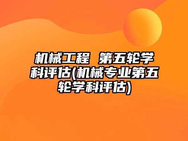 機(jī)械工程 第五輪學(xué)科評估(機(jī)械專業(yè)第五輪學(xué)科評估)