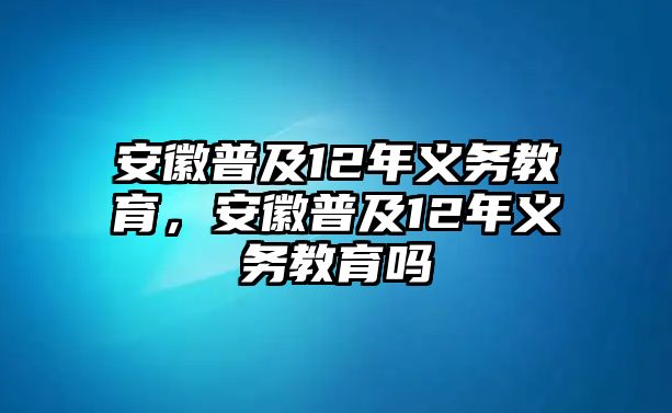 安徽普及12年義務(wù)教育，安徽普及12年義務(wù)教育嗎