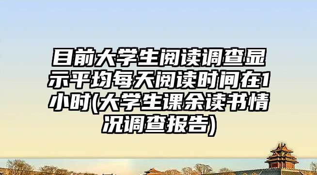 目前大學(xué)生閱讀調(diào)查顯示平均每天閱讀時間在1小時(大學(xué)生課余讀書情況調(diào)查報告)