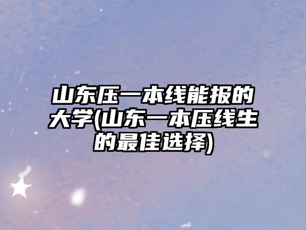 山東壓一本線能報的大學(山東一本壓線生的最佳選擇)