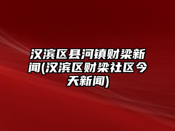 漢濱區(qū)縣河鎮(zhèn)財梁新聞(漢濱區(qū)財梁社區(qū)今天新聞)