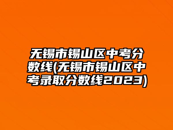 無(wú)錫市錫山區(qū)中考分?jǐn)?shù)線(無(wú)錫市錫山區(qū)中考錄取分?jǐn)?shù)線2023)