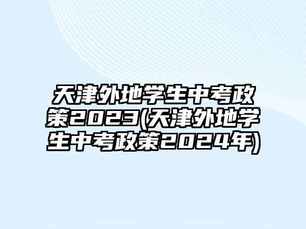 天津外地學(xué)生中考政策2023(天津外地學(xué)生中考政策2024年)