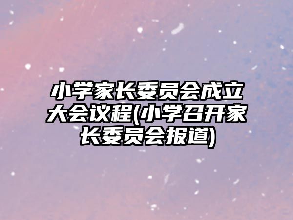 小學(xué)家長委員會成立大會議程(小學(xué)召開家長委員會報(bào)道)