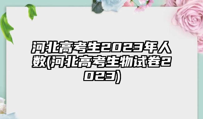 河北高考生2023年人數(shù)(河北高考生物試卷2023)