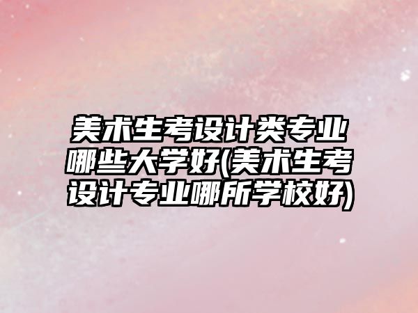 美術(shù)生考設(shè)計類專業(yè)哪些大學(xué)好(美術(shù)生考設(shè)計專業(yè)哪所學(xué)校好)