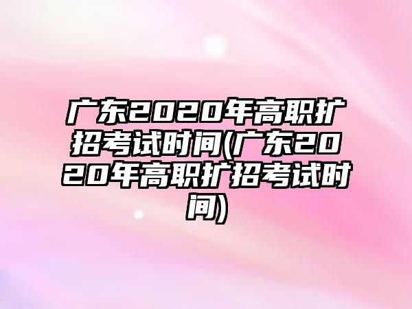 廣東2020年高職擴(kuò)招考試時間(廣東2020年高職擴(kuò)招考試時間)