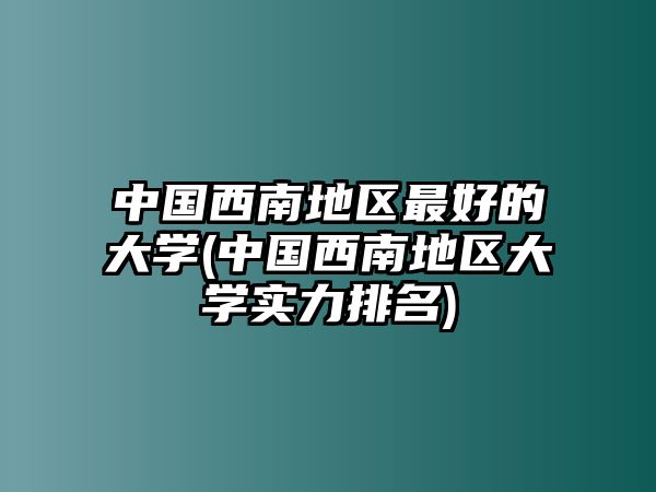 中國西南地區(qū)最好的大學(xué)(中國西南地區(qū)大學(xué)實力排名)