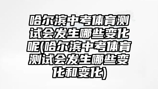 哈爾濱中考體育測試會發(fā)生哪些變化呢(哈爾濱中考體育測試會發(fā)生哪些變化和變化)