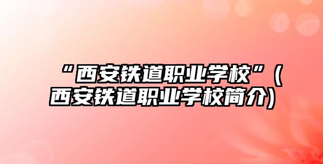 “西安鐵道職業(yè)學(xué)?！?西安鐵道職業(yè)學(xué)校簡(jiǎn)介)