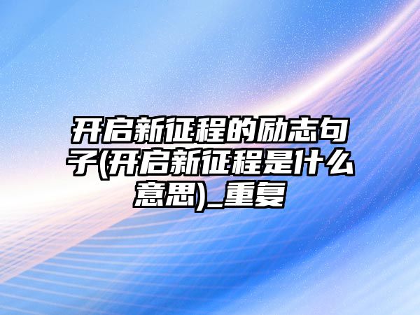 開啟新征程的勵(lì)志句子(開啟新征程是什么意思)_重復(fù)