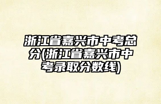 浙江省嘉興市中考總分(浙江省嘉興市中考錄取分數線)