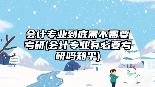 會計專業(yè)到底需不需要考研(會計專業(yè)有必要考研嗎知乎)