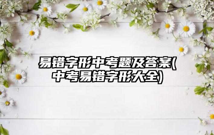 易錯(cuò)字形中考題及答案(中考易錯(cuò)字形大全)