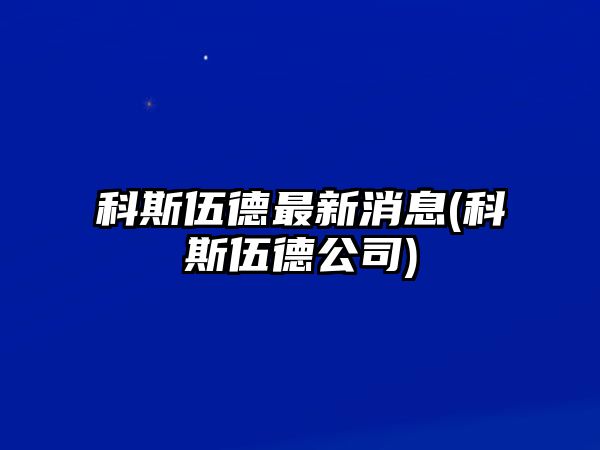 科斯伍德最新消息(科斯伍德公司)