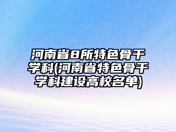 河南省8所特色骨干學科(河南省特色骨干學科建設(shè)高校名單)