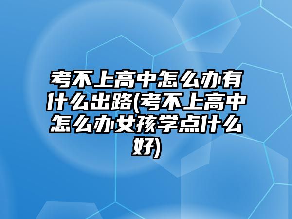 考不上高中怎么辦有什么出路(考不上高中怎么辦女孩學(xué)點(diǎn)什么好)