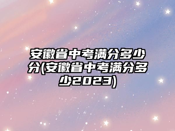 安徽省中考滿分多少分(安徽省中考滿分多少2023)