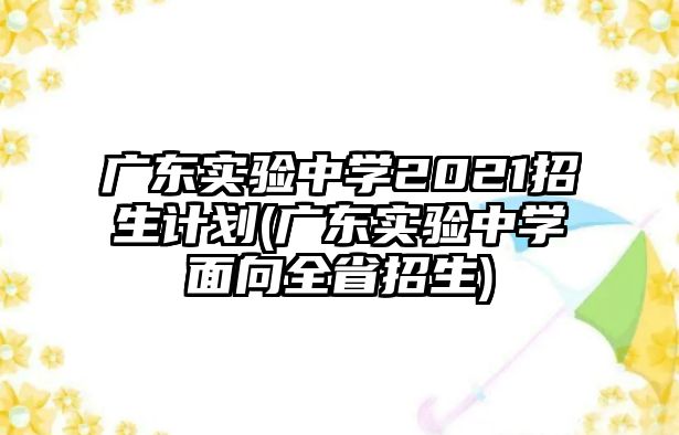 廣東實驗中學(xué)2021招生計劃(廣東實驗中學(xué)面向全省招生)