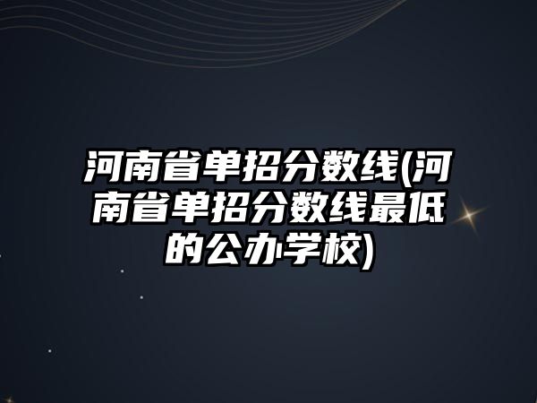 河南省單招分?jǐn)?shù)線(河南省單招分?jǐn)?shù)線最低的公辦學(xué)校)