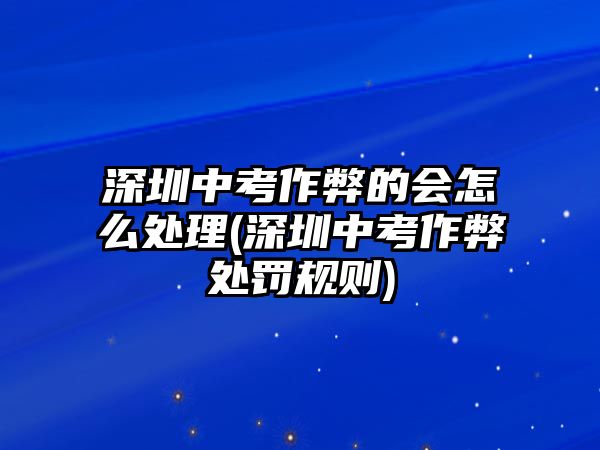 深圳中考作弊的會(huì)怎么處理(深圳中考作弊處罰規(guī)則)