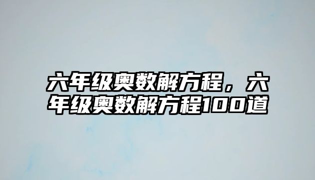 六年級(jí)奧數(shù)解方程，六年級(jí)奧數(shù)解方程100道