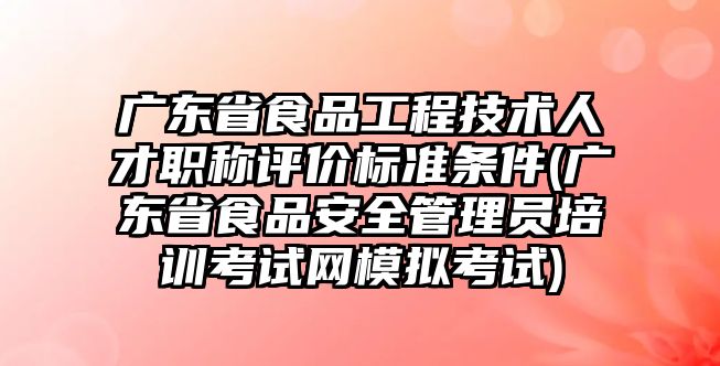 廣東省食品工程技術(shù)人才職稱評價標準條件(廣東省食品安全管理員培訓(xùn)考試網(wǎng)模擬考試)