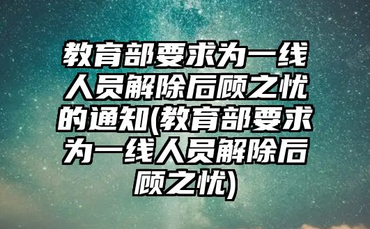 教育部要求為一線人員解除后顧之憂的通知(教育部要求為一線人員解除后顧之憂)