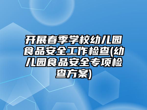 開展春季學(xué)校幼兒園食品安全工作檢查(幼兒園食品安全專項檢查方案)