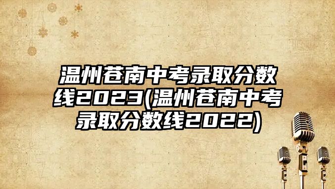 溫州蒼南中考錄取分?jǐn)?shù)線2023(溫州蒼南中考錄取分?jǐn)?shù)線2022)