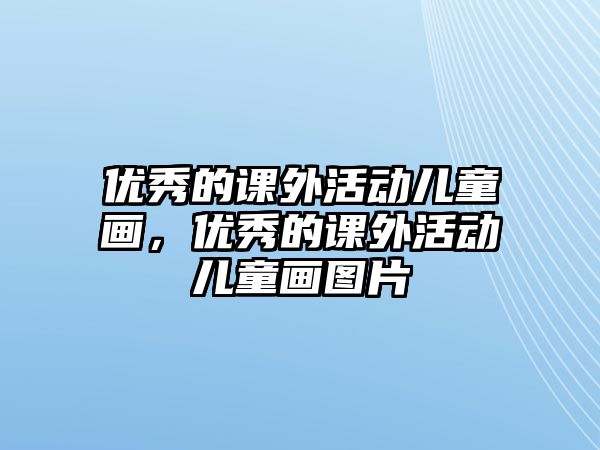 優(yōu)秀的課外活動(dòng)兒童畫，優(yōu)秀的課外活動(dòng)兒童畫圖片