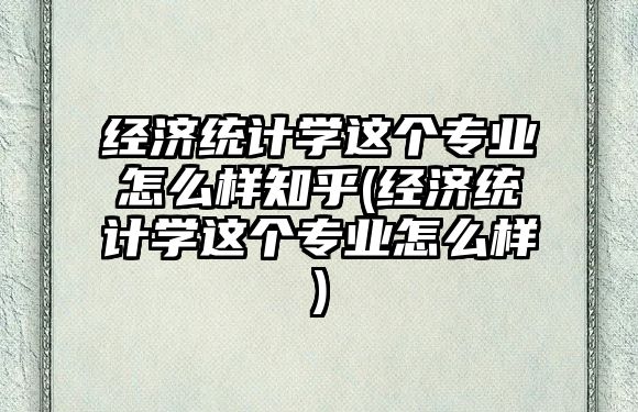 經(jīng)濟(jì)統(tǒng)計學(xué)這個專業(yè)怎么樣知乎(經(jīng)濟(jì)統(tǒng)計學(xué)這個專業(yè)怎么樣)