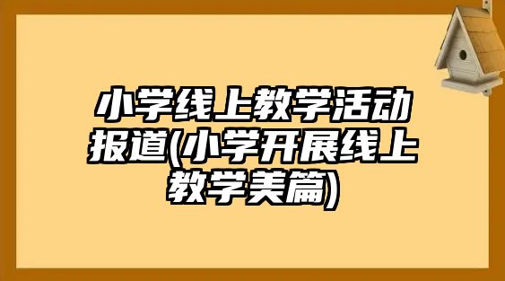 小學線上教學活動報道(小學開展線上教學美篇)