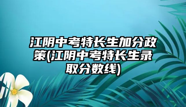 江陰中考特長生加分政策(江陰中考特長生錄取分?jǐn)?shù)線)