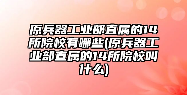 原兵器工業(yè)部直屬的14所院校有哪些(原兵器工業(yè)部直屬的14所院校叫什么)