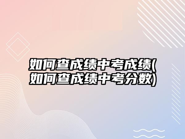 如何查成績中考成績(如何查成績中考分?jǐn)?shù))