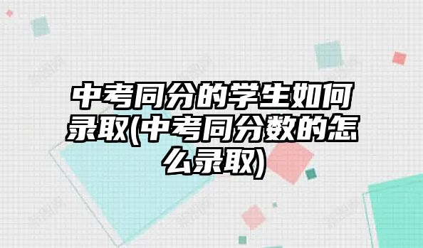 中考同分的學(xué)生如何錄取(中考同分?jǐn)?shù)的怎么錄取)