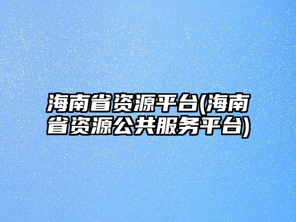 海南省資源平臺(tái)(海南省資源公共服務(wù)平臺(tái))