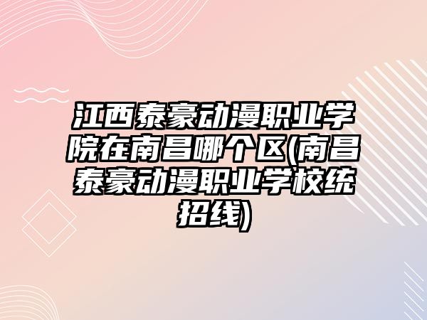 江西泰豪動(dòng)漫職業(yè)學(xué)院在南昌哪個(gè)區(qū)(南昌泰豪動(dòng)漫職業(yè)學(xué)校統(tǒng)招線)