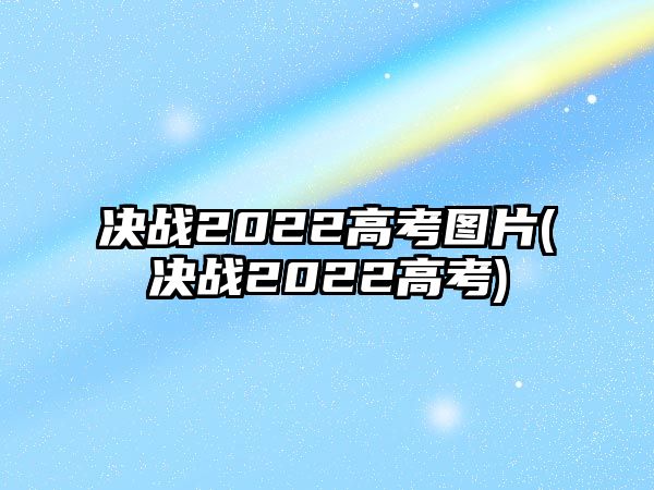 決戰(zhàn)2022高考圖片(決戰(zhàn)2022高考)