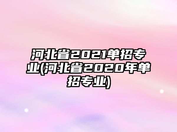 河北省2021單招專業(yè)(河北省2020年單招專業(yè))