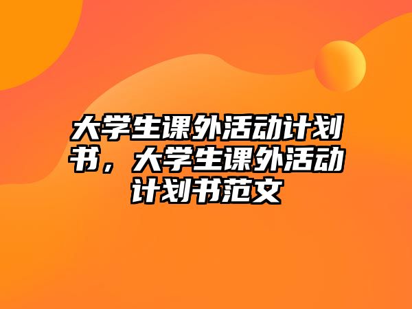 大學(xué)生課外活動計劃書，大學(xué)生課外活動計劃書范文