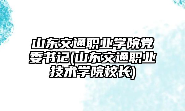 山東交通職業(yè)學(xué)院黨委書記(山東交通職業(yè)技術(shù)學(xué)院校長)